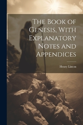 The Book of Genesis, With Explanatory Notes and Appendices - Henry Linton