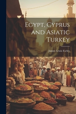 Egypt, Cyprus and Asiatic Turkey - James Lewis Farley