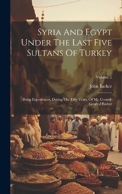 Syria And Egypt Under The Last Five Sultans Of Turkey - John Barker