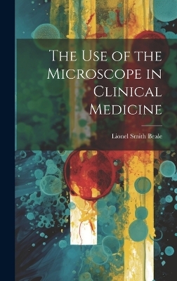 The Use of the Microscope in Clinical Medicine - Lionel Smith Beale