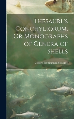 Thesaurus Conchyliorum, Or Monographs of Genera of Shells - George Brettingham Sowerby