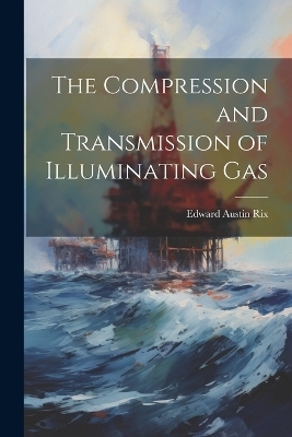 The Compression and Transmission of Illuminating Gas - Edward Austin Rix