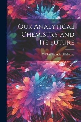 Our Analytical Chemistry and Its Future - William Francis Hillebrand