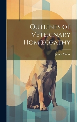 Outlines of Veterinary Homoeopathy - James Moore