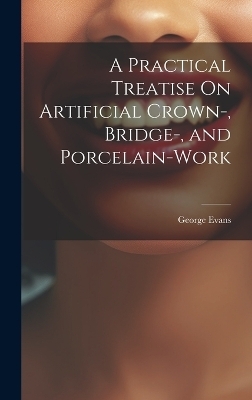 A Practical Treatise On Artificial Crown-, Bridge-, and Porcelain-Work - George Evans