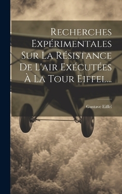 Recherches Expérimentales Sur La Résistance De L'air Exécutées À La Tour Eiffel... - Gustave Eiffel