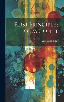 First Principles of Medicine - Archibald Billing