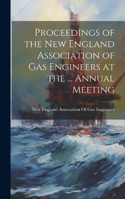 Proceedings of the New England Association of Gas Engineers at the ... Annual Meeting - 