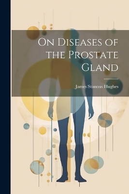 On Diseases of the Prostate Gland - James Stannus Hughes