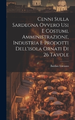 Cenni Sulla Sardegna Ovvero Usi E Costumi, Amministrazione, Industria E Prodotti Dell'isola Ornati Di 26 Tavole - Baldass Luciano