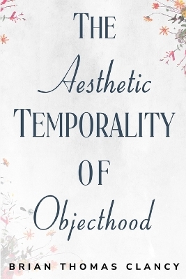 The Aesthetic Temporality of Objecthood - Brian Thomas Clancy