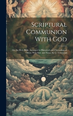 Scriptural Communion With God; Or, the Holy Bible, Arranged in Historical and Chronological Order, With Intr. and Notes, by G. Townsend -  Anonymous