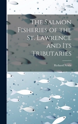 The Salmon Fisheries of the St. Lawrence and Its Tributaries - Richard Nettle