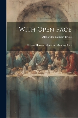 With Open Face; or, Jesus Mirrored in Matthew, Mark, and Luke - Bruce Alexander Balmain