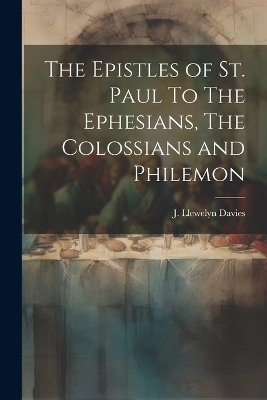 The Epistles of st. Paul To The Ephesians, The Colossians and Philemon - J Llewelyn Davies