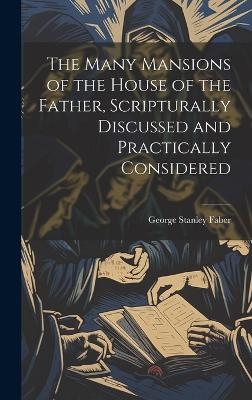 The Many Mansions of the House of the Father, Scripturally Discussed and Practically Considered - George Stanley Faber