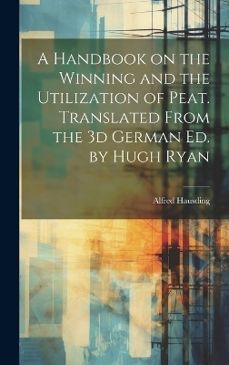 A Handbook on the Winning and the Utilization of Peat. Translated From the 3d German ed. by Hugh Ryan - Alfred Hausding