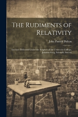The Rudiments of Relativity; Lectures Delivered Under the Auspices of the University College, Johannesburg, Scientific Society - John Patrick 1886- Dalton