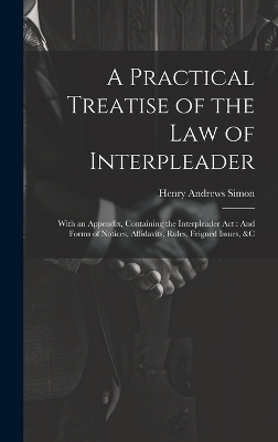 A Practical Treatise of the Law of Interpleader - Henry Andrews Simon