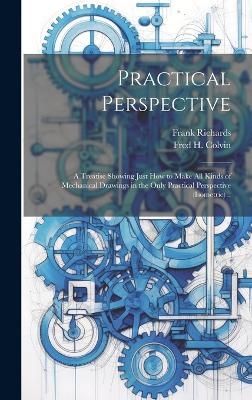 Practical Perspective; a Treatise Showing Just How to Make All Kinds of Mechanical Drawings in the Only Practical Perspective (isometric) .. - Frank 1839-1933 Richards