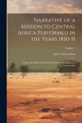 Narrative of a Mission to Central Africa Performed in the Years 1850-51 - James Richardson