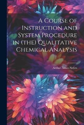 A Course of Instruction and System Procedure in (the) Qualitative Chemical Analysis - Arthur Amos Noyes