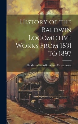 History of the Baldwin Locomotive Works From 1831 to 1897 - Baldwin-Lima-Hamilton Corporation