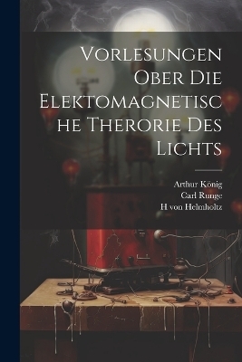 Vorlesungen ober die Elektomagnetische Therorie des Lichts - H von Helmholtz, Arthur König, Carl Runge