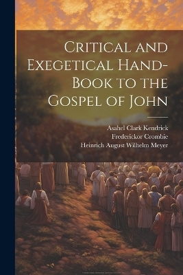 Critical and Exegetical Hand-book to the Gospel of John - Asahel Clark Kendrick, Heinrich August Wilhelm Meyer, William Urwick