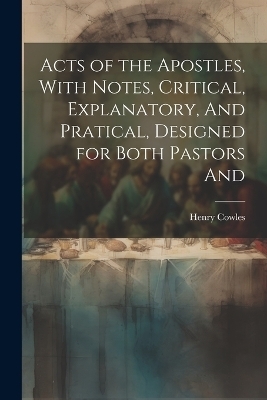 Acts of the Apostles, With Notes, Critical, Explanatory, And Pratical, Designed for Both Pastors And - Henry Cowles