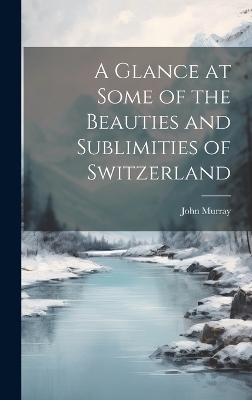 A Glance at Some of the Beauties and Sublimities of Switzerland - John Murray