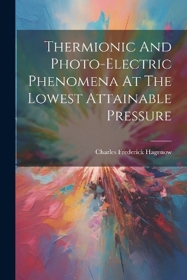 Thermionic And Photo-electric Phenomena At The Lowest Attainable Pressure - Charles Frederick Hagenow