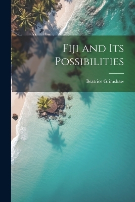 Fiji and its Possibilities - Beatrice Grimshaw