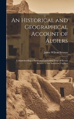 An Historical and Geographical Account of Algiers - James Wilson Stevens
