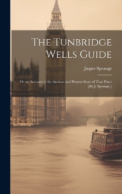 The Tunbridge Wells Guide; Or an Account of the Ancient and Present State of That Place [By J. Sprange.] - Jasper Sprange