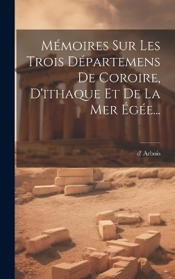 Mémoires Sur Les Trois Départemens De Coroire, D'ithaque Et De La Mer Égée... - D' Arbois (frères )