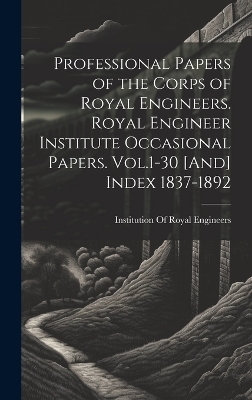 Professional Papers of the Corps of Royal Engineers. Royal Engineer Institute Occasional Papers. Vol.1-30 [And] Index 1837-1892 - 