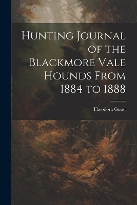 Hunting Journal of the Blackmore Vale Hounds From 1884 to 1888 - Theodora Guest