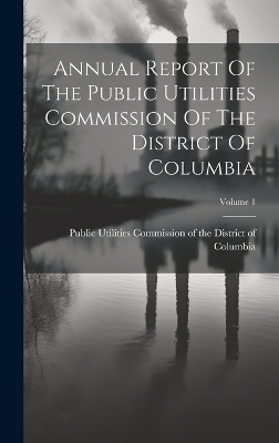 Annual Report Of The Public Utilities Commission Of The District Of Columbia; Volume 1 - 