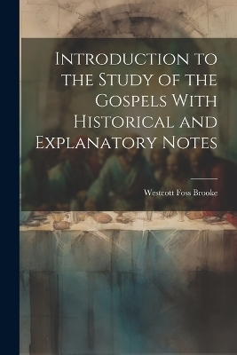 Introduction to the Study of the Gospels With Historical and Explanatory Notes - Westcott Foss Brooke