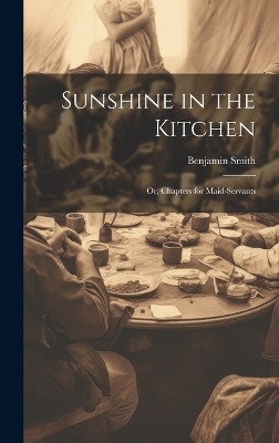 Sunshine in the Kitchen; Or, Chapters for Maid-Servants - Benjamin Smith