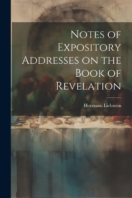 Notes of Expository Addresses on the Book of Revelation - Hermann Liebstein