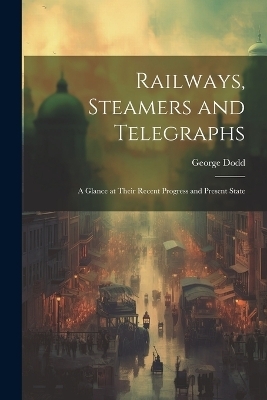 Railways, Steamers and Telegraphs - George Dodd