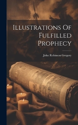 Illustrations Of Fulfilled Prophecy - John Robinson Gregory
