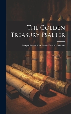 The Golden Treasury Psalter; Being an Edition With Briefer Notes of the Psalms -  Anonymous