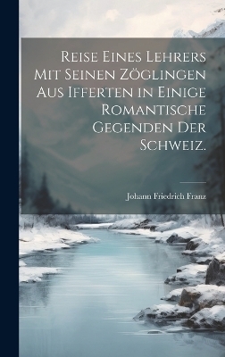 Reise eines Lehrers mit seinen Zöglingen aus Ifferten in einige romantische Gegenden der Schweiz. - Johann Friedrich Franz