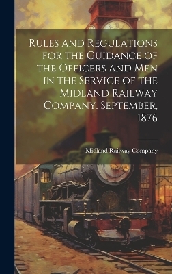 Rules and Regulations for the Guidance of the Officers and Men in the Service of the Midland Railway Company. September, 1876 - 