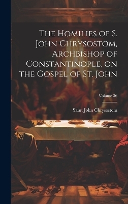 The Homilies of S. John Chrysostom, Archbishop of Constantinople, on the Gospel of St. John; Volume 36 - Saint John Chrysostom
