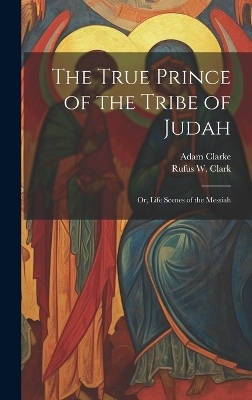 The True Prince of the Tribe of Judah - Rufus W 1813-1886 Clark, Adam Clarke