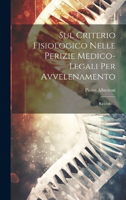 Sul Criterio Fisiologico Nelle Perizie Medico-legali Per Avvelenamento - Pietro Albertoni